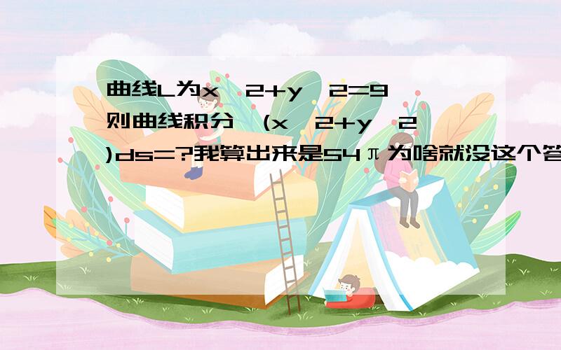 曲线L为x^2+y^2=9,则曲线积分∫(x^2+y^2)ds=?我算出来是54π为啥就没这个答案呢