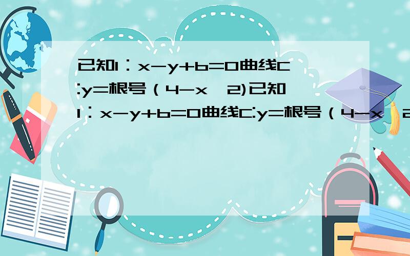 已知l：x-y+b=0曲线C:y=根号（4-x^2)已知l：x-y+b=0曲线C:y=根号（4-x^2),当b为何值是,有一个交点,两个交点,无交点