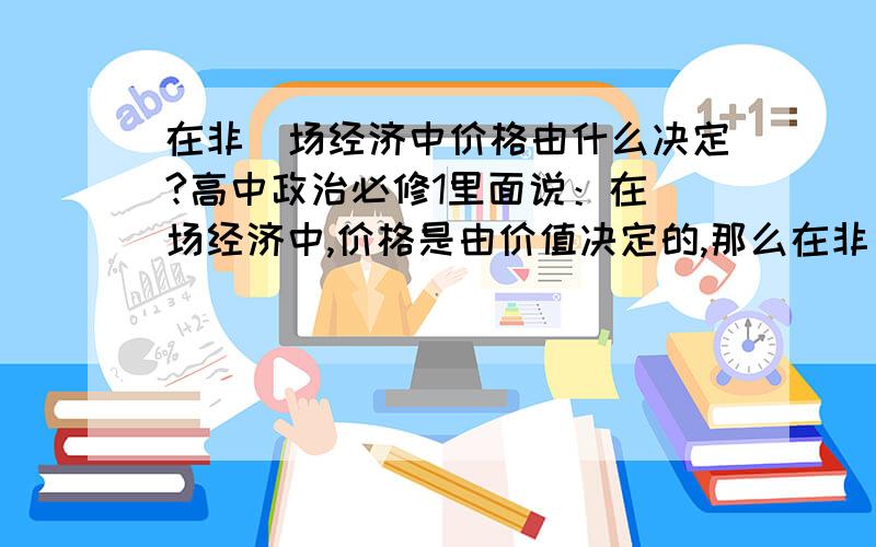 在非巿场经济中价格由什么决定?高中政治必修1里面说：在巿场经济中,价格是由价值决定的,那么在非巿场经济中呢?价格就不是由价值决定的了吗?