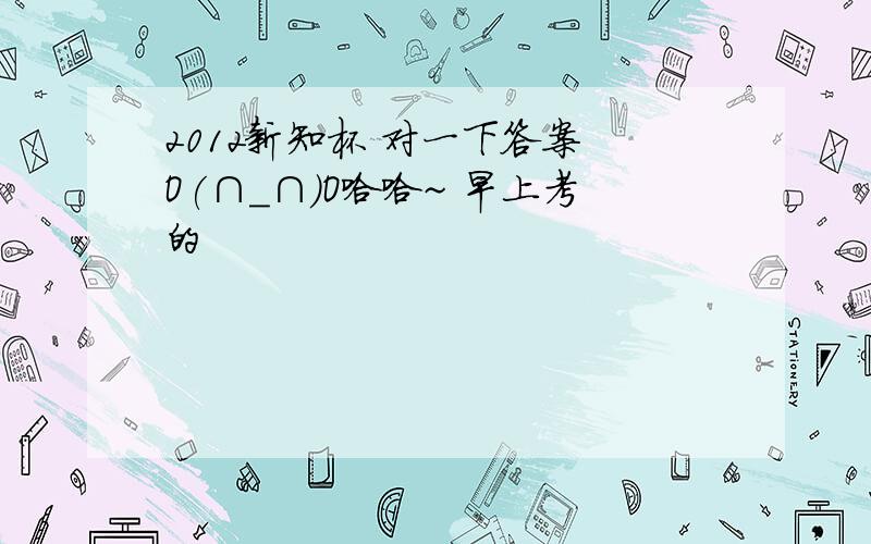 2012新知杯 对一下答案 O(∩_∩)O哈哈~ 早上考的