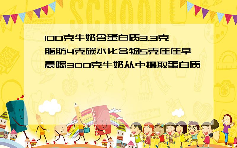 100克牛奶含蛋白质3.3克脂肪4克碳水化合物5克佳佳早晨喝300克牛奶从中摄取蛋白质