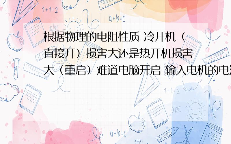 根据物理的电阻性质 冷开机（直接开）损害大还是热开机损害大（重启）难道电脑开启 输入电机的电流可以变化吗