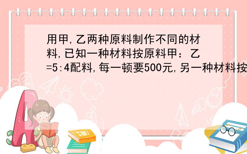 用甲,乙两种原料制作不同的材料,已知一种材料按原料甲：乙=5:4配料,每一顿要500元,另一种材料按甲：乙=3:2配料,每一顿要486元,甲乙两种原料每吨的价格分别为?