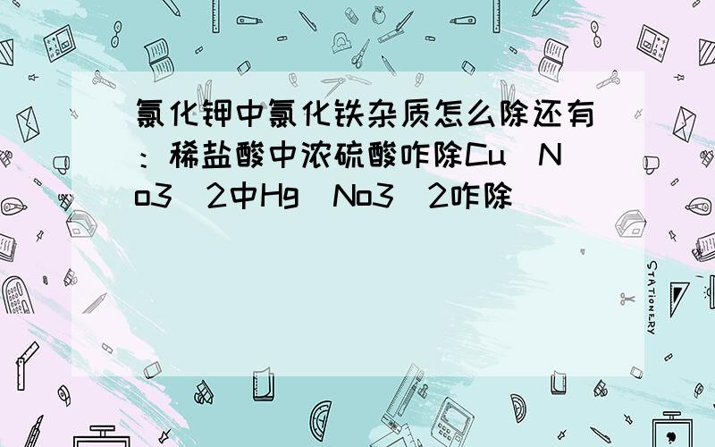 氯化钾中氯化铁杂质怎么除还有：稀盐酸中浓硫酸咋除Cu(No3)2中Hg(No3)2咋除