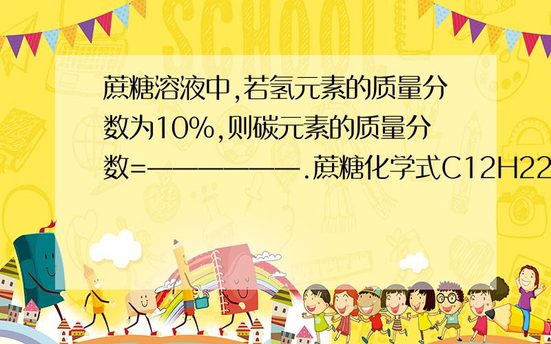 蔗糖溶液中,若氢元素的质量分数为10%,则碳元素的质量分数=——————.蔗糖化学式C12H22O11..求解,需过程!