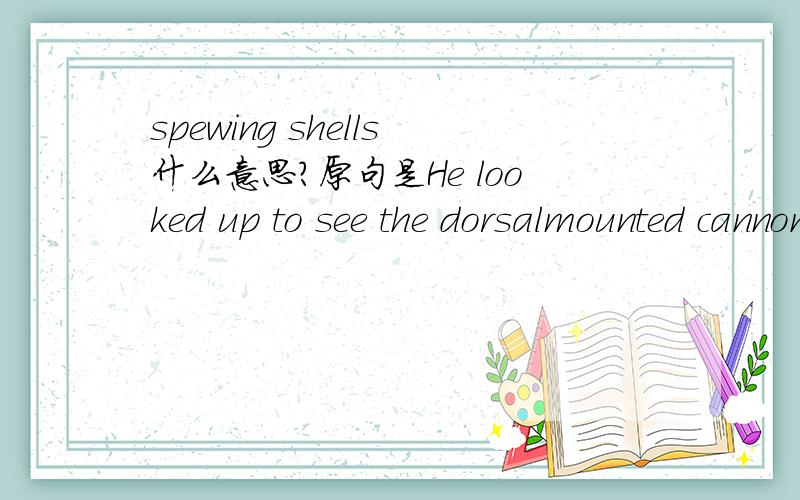 spewing shells什么意思?原句是He looked up to see the dorsalmounted cannon turret of the gun cutter spewing shells from its quad- barreled weapon mount.这个shells说的是弹壳还是炮弹貌似这两个意思都有这里开火的是机关