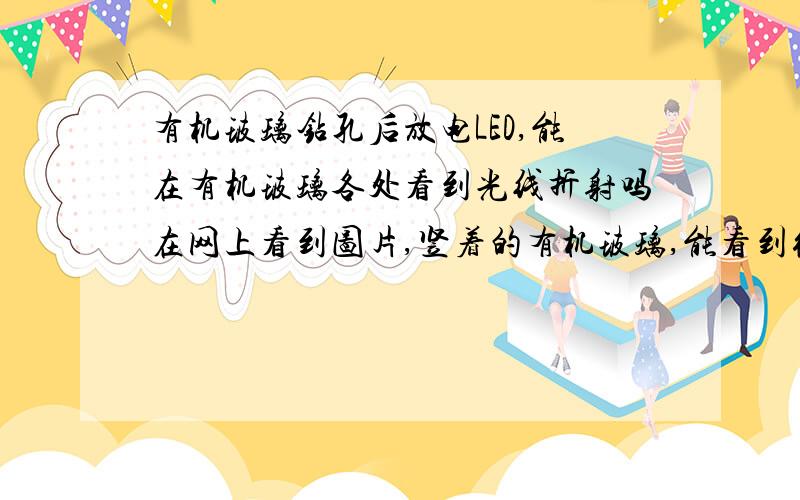 有机玻璃钻孔后放电LED,能在有机玻璃各处看到光线折射吗在网上看到图片,竖着的有机玻璃,能看到很多光线折射,就像是整块有机玻璃内在发光一样,看看下方是有灯光的,我在想是不是在有机