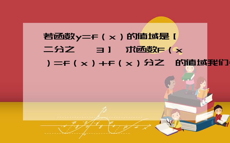 若函数y=f（x）的值域是［二分之一,3］,求函数F（x）=f（x）+f（x）分之一的值域我们老师说令t=f（x）,y=t+t分之一,然后用那个对勾函数算,我那时没听懂