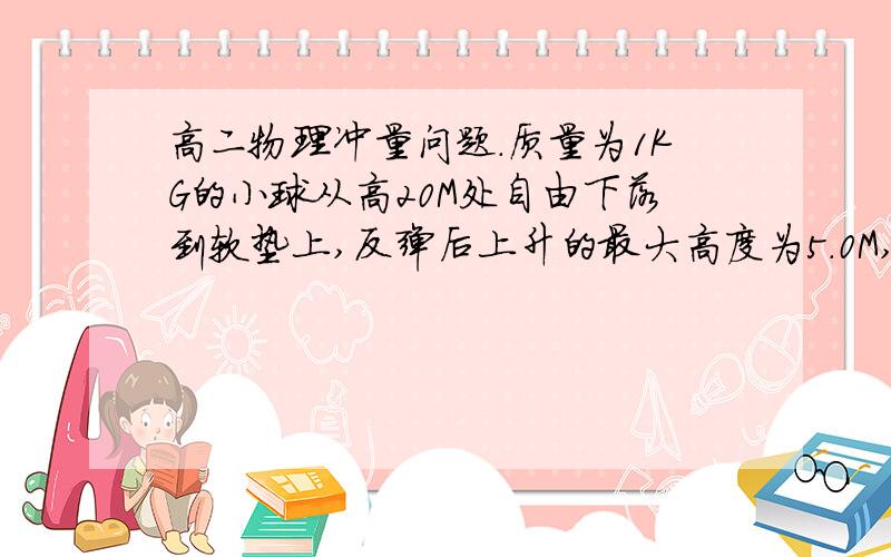 高二物理冲量问题.质量为1KG的小球从高20M处自由下落到软垫上,反弹后上升的最大高度为5.0M,小球与软垫接触的时间是1.0S,在接触的时间内小球受到的合力的冲量大小是多少?空气阻力忽略不记