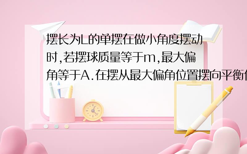 摆长为L的单摆在做小角度摆动时,若摆球质量等于m,最大偏角等于A.在摆从最大偏角位置摆向平衡位置时,重力的冲量等于什么?角A是用来求其他几问的，此处可以选择性忽视 再无耻地问一道比