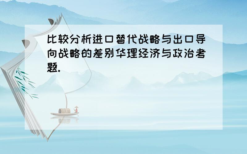 比较分析进口替代战略与出口导向战略的差别华理经济与政治考题.