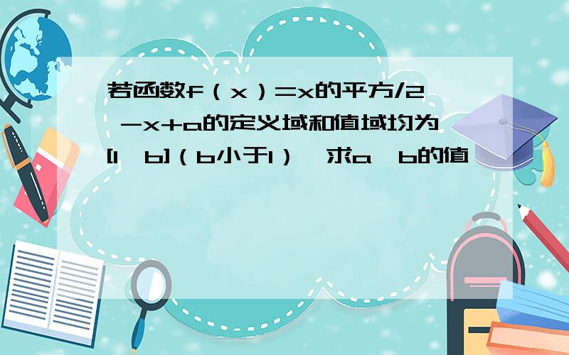 若函数f（x）=x的平方/2 -x+a的定义域和值域均为[1,b]（b小于1）,求a,b的值