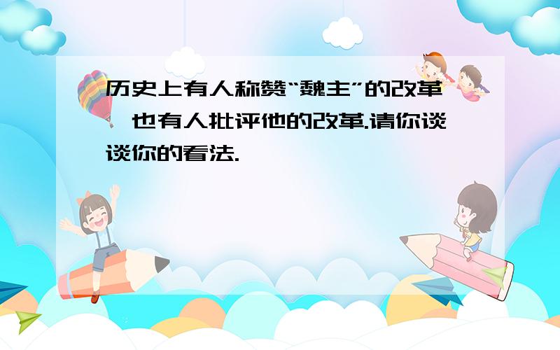 历史上有人称赞“魏主”的改革,也有人批评他的改革.请你谈谈你的看法.