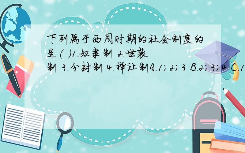 下列属于西周时期的社会制度的是( )1.奴隶制 2.世袭制 3.分封制 4.禅让制A.1;2;3 B.2;3;4 C.1;2;4