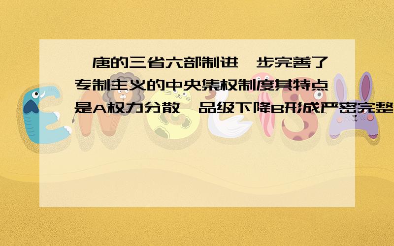 隋唐的三省六部制进一步完善了专制主义的中央集权制度其特点是A权力分散,品级下降B形成严密完整的体系C解决皇权与相权的问题D选拔人才,保证政治清明