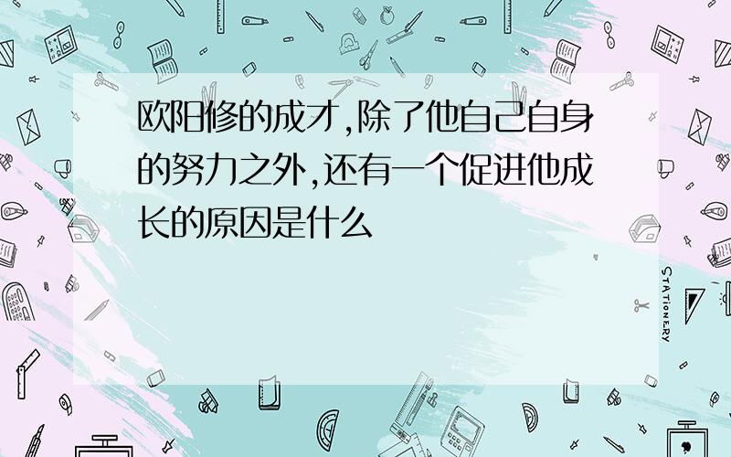 欧阳修的成才,除了他自己自身的努力之外,还有一个促进他成长的原因是什么