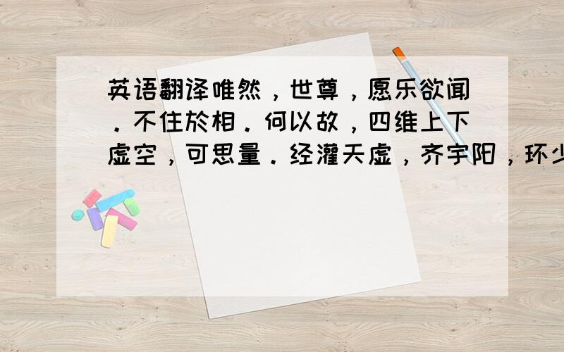 英语翻译唯然，世尊，愿乐欲闻。不住於相。何以故，四维上下虚空，可思量。经灌天虚，齐宇阳，环少足，慧海至巴洛。元气久氤氲，化作水火土，水发昆仑巅，四达坑阱注。水久澄为土