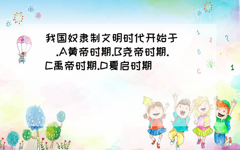 我国奴隶制文明时代开始于（ ）.A黄帝时期.B尧帝时期.C禹帝时期.D夏启时期