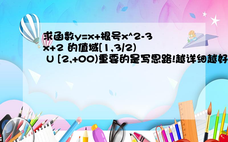 求函数y=x+根号x^2-3x+2 的值域[1,3/2) U [2,+00)重要的是写思路!越详细越好.（授人鱼不如授人以渔）