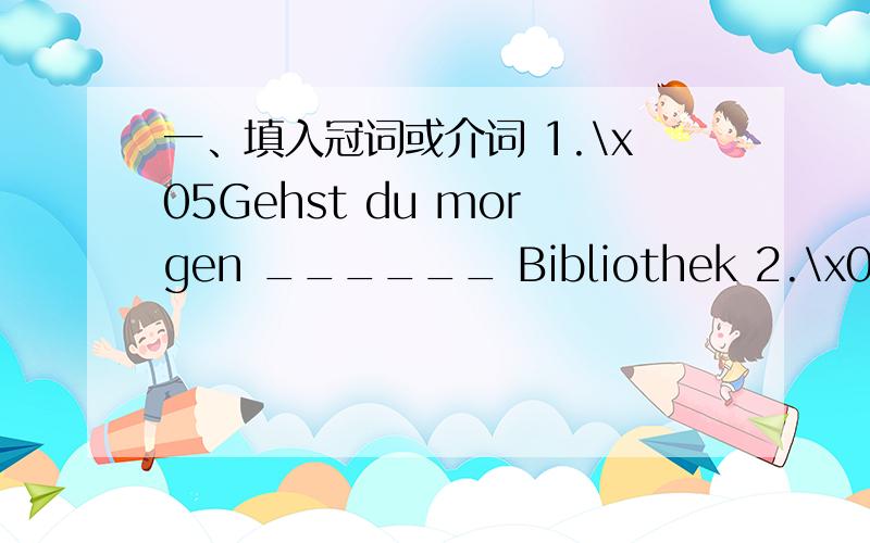 一、填入冠词或介词 1.\x05Gehst du morgen ______ Bibliothek 2.\x05Wie sind die Lesesaele in ______ Klasse 3.\x05Herr Müller erklärt ______ Schülern den Text .4.\x05Auf ______ Tisch legst du die Bücher .5.\x05Was machen Sie bei ______