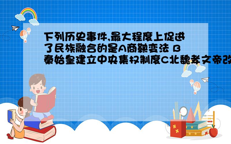 下列历史事件,最大程度上促进了民族融合的是A商鞅变法 B秦始皇建立中央集权制度C北魏孝文帝改革 D吴起变法元月3日前请给回答Thank you!