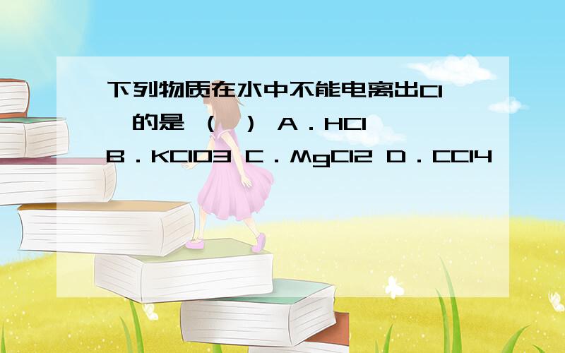 下列物质在水中不能电离出Cl—的是 （ ） A．HCl B．KClO3 C．MgCl2 D．CCl4