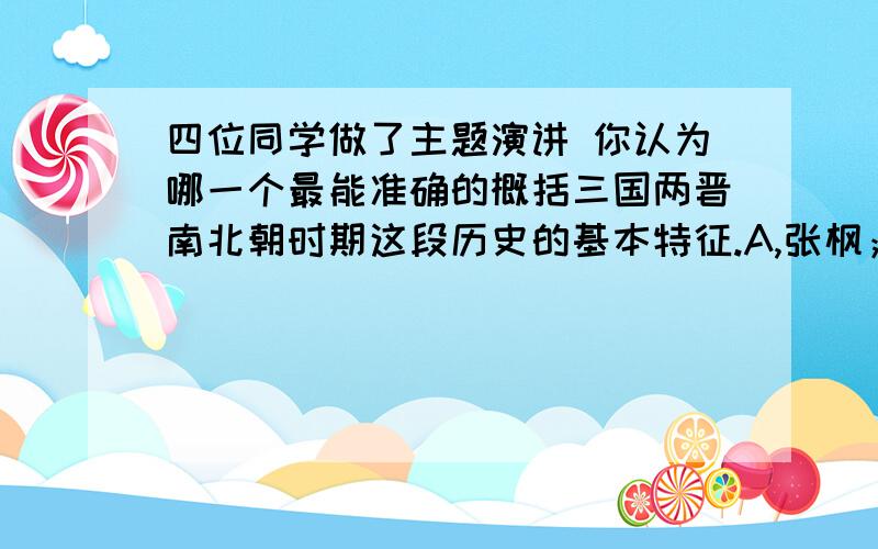 四位同学做了主题演讲 你认为哪一个最能准确的概括三国两晋南北朝时期这段历史的基本特征.A,张枫；群雄并起与国家分裂 B.王平；政权分立与民族融合C.李涛；捍卫主权与民族融合 D.赵华