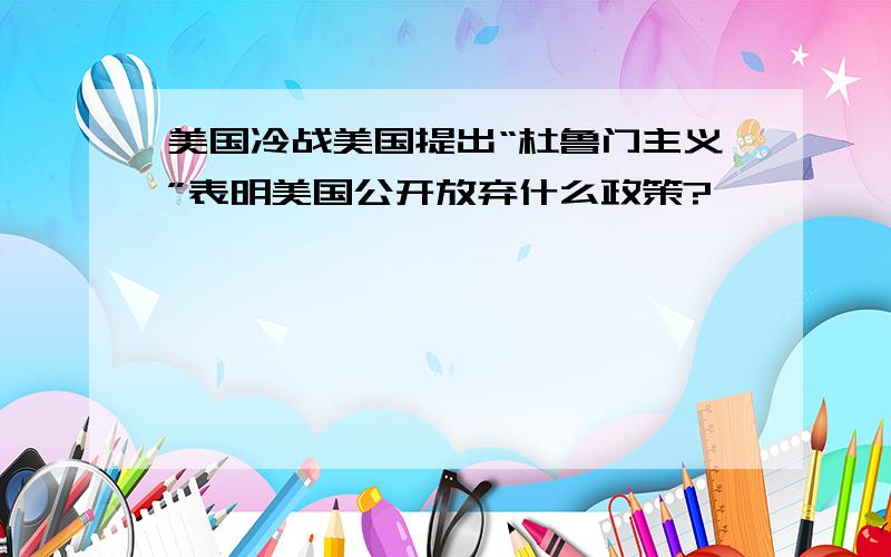 美国冷战美国提出“杜鲁门主义”表明美国公开放弃什么政策?