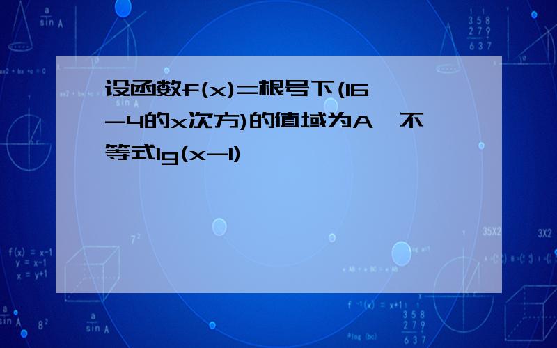 设函数f(x)=根号下(16-4的x次方)的值域为A,不等式lg(x-1)