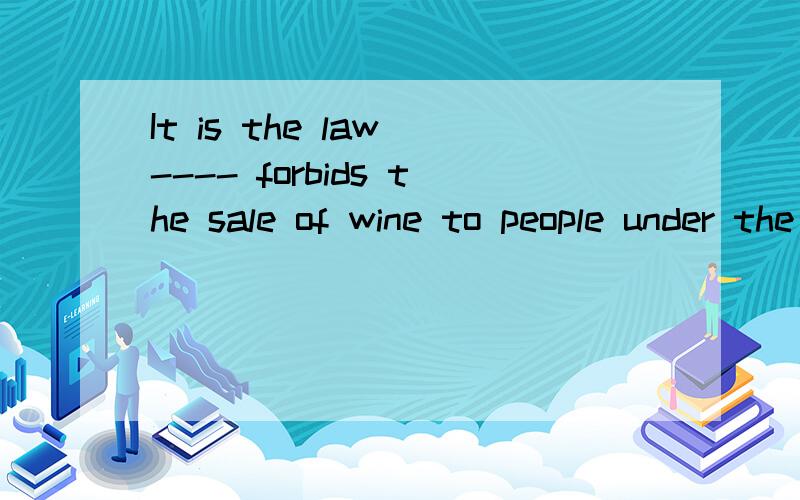 It is the law ---- forbids the sale of wine to people under the age of 16.A.one B.it C.that D.what