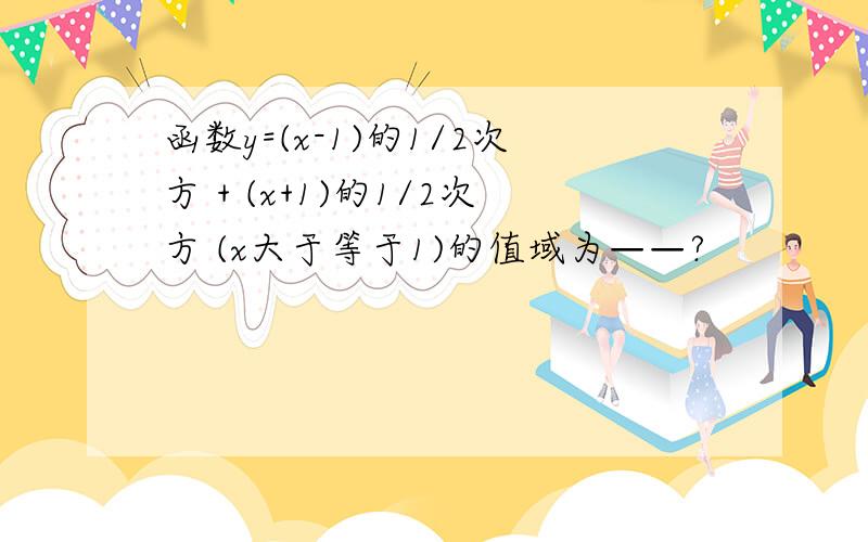 函数y=(x-1)的1/2次方 + (x+1)的1/2次方 (x大于等于1)的值域为——?