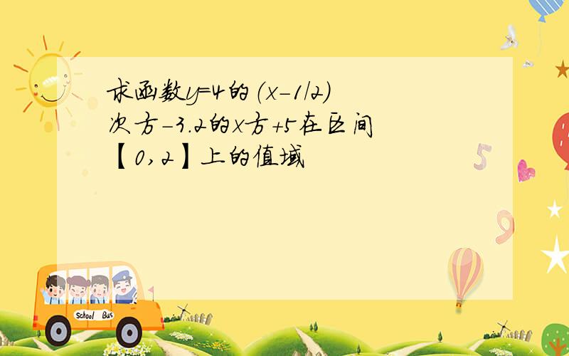 求函数y=4的（x-1/2）次方-3.2的x方+5在区间【0,2】上的值域