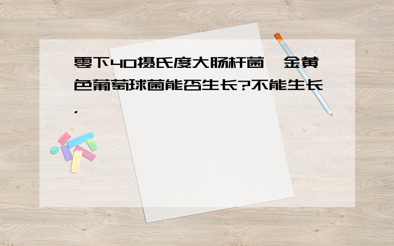 零下40摄氏度大肠杆菌、金黄色葡萄球菌能否生长?不能生长，