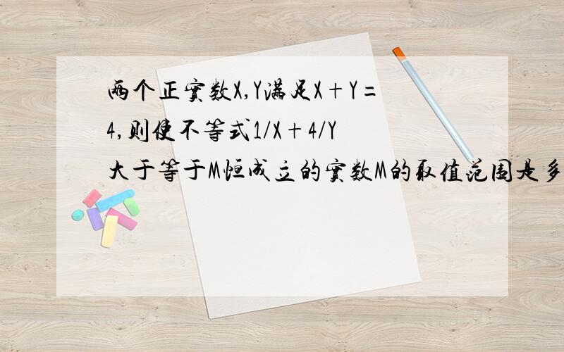 两个正实数X,Y满足X+Y=4,则使不等式1/X+4/Y大于等于M恒成立的实数M的取值范围是多少?