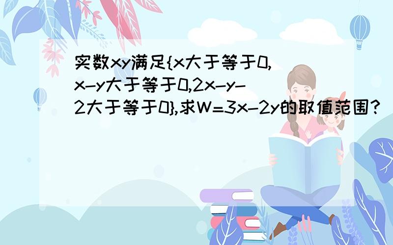 实数xy满足{x大于等于0,x-y大于等于0,2x-y-2大于等于0},求W=3x-2y的取值范围?