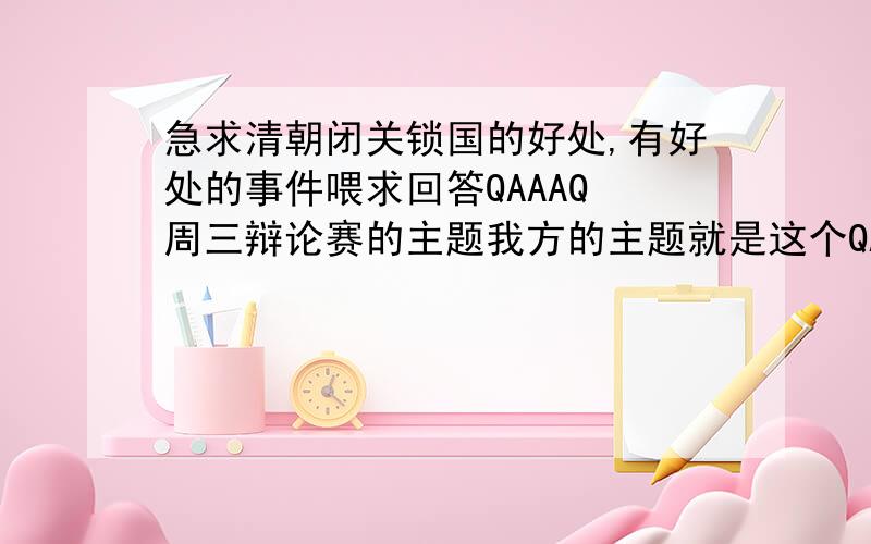 急求清朝闭关锁国的好处,有好处的事件喂求回答QAAAQ 周三辩论赛的主题我方的主题就是这个QAAAQ 对了嘿如果有闲情逸致在帮我搜搜关于辩论的吧[PIA飞] 这货接着补充= = 好吧其实是想来诉苦[