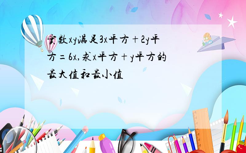 实数xy满足3x平方+2y平方=6x,求x平方+y平方的最大值和最小值