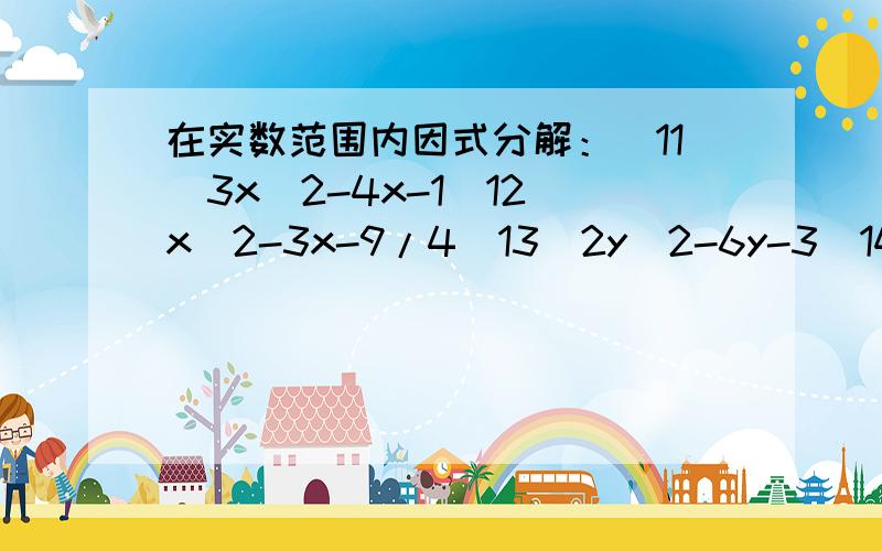 在实数范围内因式分解：(11)3x^2-4x-1(12)x^2-3x-9/4(13)2y^2-6y-3(14)-4a^2+6a+3(15)9y^2-6xy-x^2(16)-2x^2+7xy-4y^2(17)4x^2-4xy-y^2(18)1/2x^4-5/2x^2+3(19)2x^3+3x^2-2x(20)y^4-9y^2+8(21)3x^4-6x^3+2x^2(22)3x^2-2x-2(23)2a^2-4ab-5b^2(24)-3x^2+4xy+10