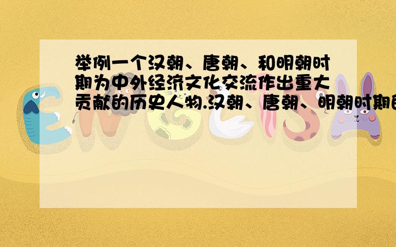 举例一个汉朝、唐朝、和明朝时期为中外经济文化交流作出重大贡献的历史人物.汉朝、唐朝、明朝时期的对外交往有什么积极作用?