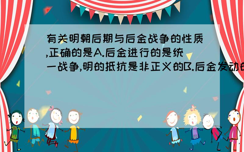 有关明朝后期与后金战争的性质,正确的是A.后金进行的是统一战争,明的抵抗是非正义的B.后金发动的是掠夺性战争,明的抵抗是正义的为什么选B不选A?明后期那么腐败,灭亡不是顺应历史潮流