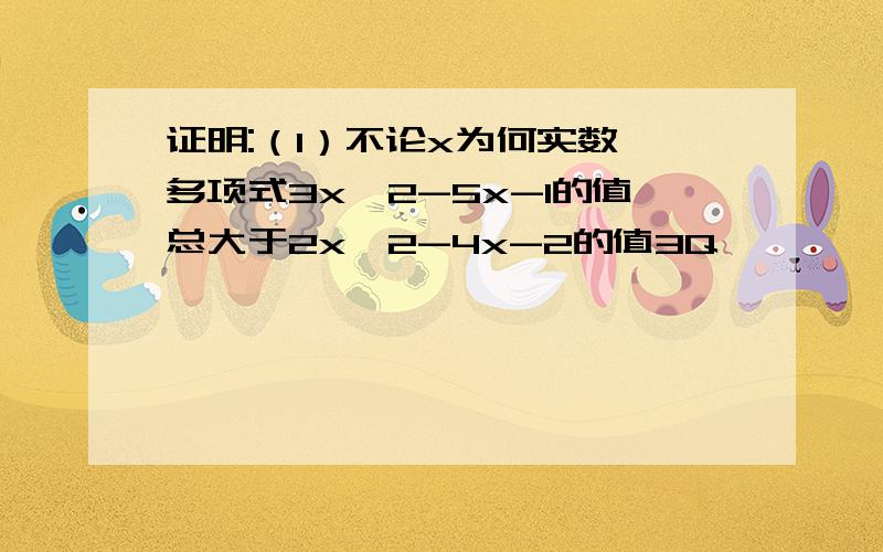 证明:（1）不论x为何实数,多项式3x^2-5x-1的值总大于2x^2-4x-2的值3Q