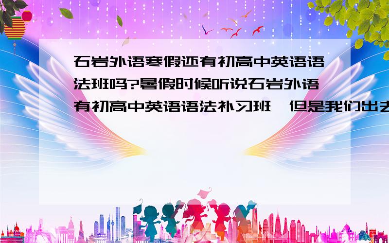 石岩外语寒假还有初高中英语语法班吗?暑假时候听说石岩外语有初高中英语语法补习班,但是我们出去没有赶上,