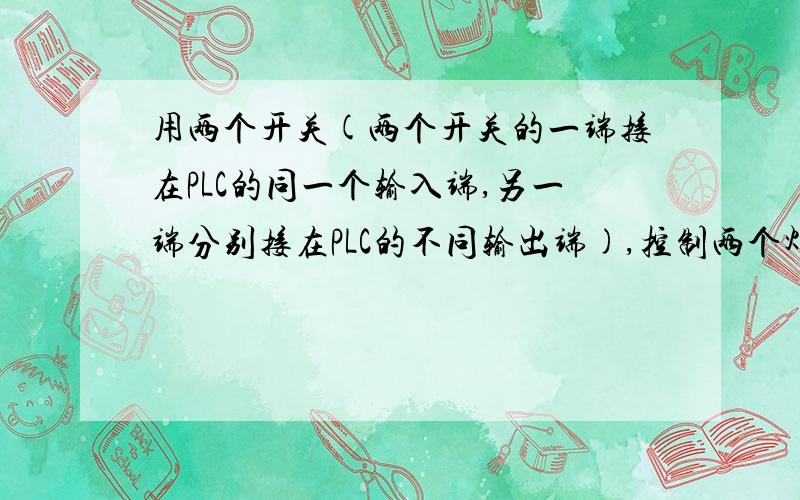 用两个开关(两个开关的一端接在PLC的同一个输入端,另一端分别接在PLC的不同输出端),控制两个灯的开,梯形图同时亮太简单,要求分别控制这就叫难度,简单还要问啊