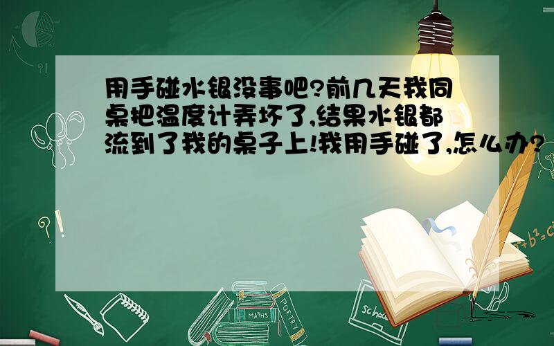 用手碰水银没事吧?前几天我同桌把温度计弄坏了,结果水银都流到了我的桌子上!我用手碰了,怎么办?