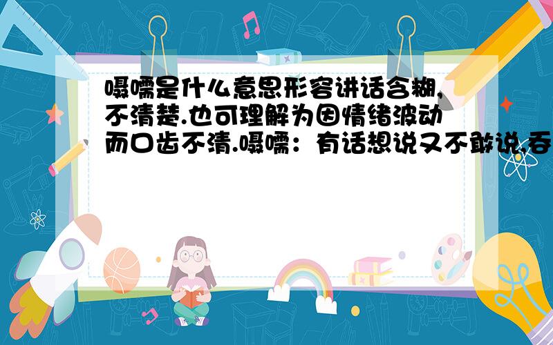 嗫嚅是什么意思形容讲话含糊,不清楚.也可理解为因情绪波动而口齿不清.嗫嚅：有话想说又不敢说,吞吞吐吐的样子.唐·韩愈·送李愿归盘谷序：足将进而趑趄,口将言而嗫嚅.初刻拍案惊奇·卷