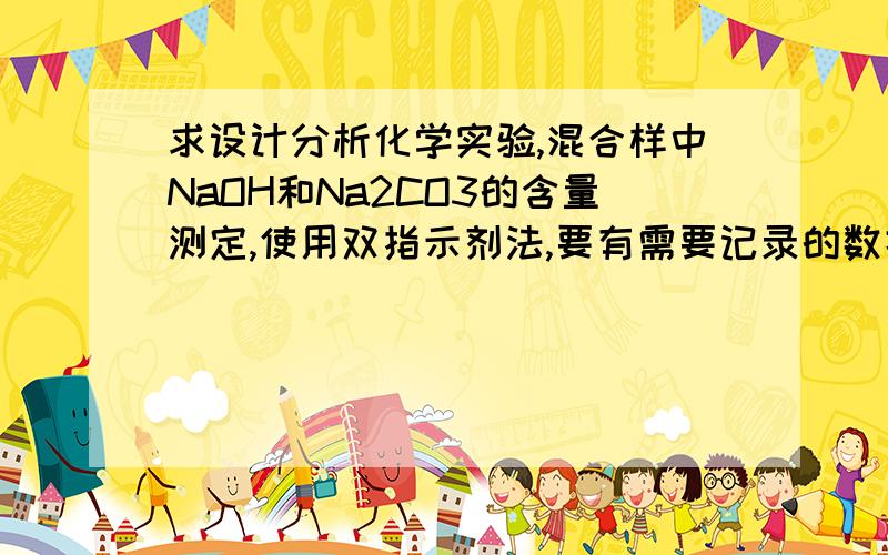 求设计分析化学实验,混合样中NaOH和Na2CO3的含量测定,使用双指示剂法,要有需要记录的数据和计算公式，