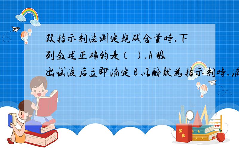 双指示剂法测定烧碱含量时,下列叙述正确的是（ ）.A 吸出试液后立即滴定 B 以酚酞为指示剂时,滴定速度不要太快 C 以酚酞为指示剂时,D 以酚酞为指示剂时,应不断摇动