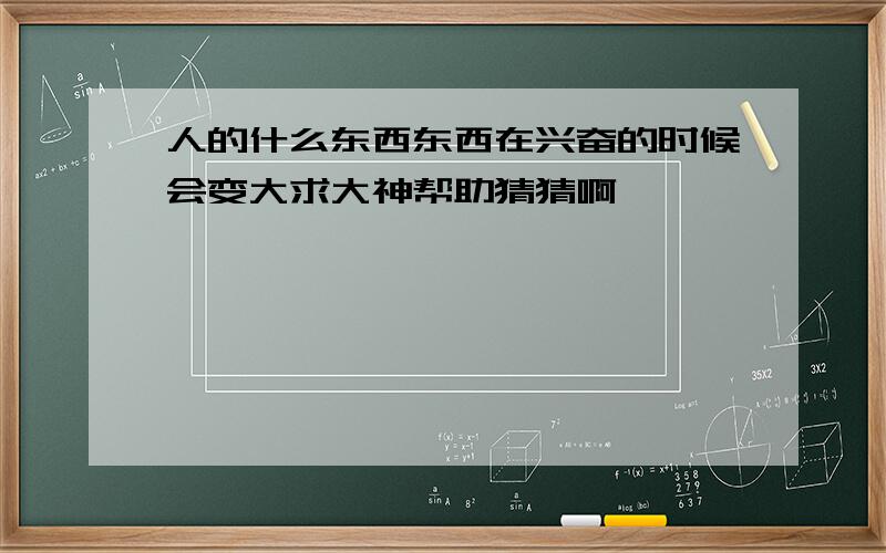 人的什么东西东西在兴奋的时候会变大求大神帮助猜猜啊