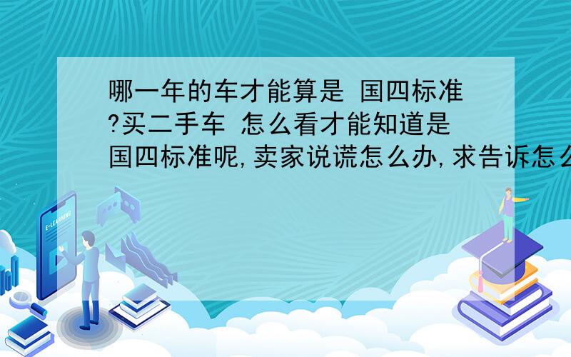 哪一年的车才能算是 国四标准?买二手车 怎么看才能知道是国四标准呢,卖家说谎怎么办,求告诉怎么看这个.