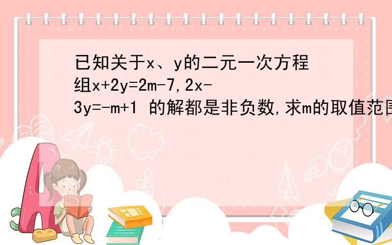 已知关于x、y的二元一次方程组x+2y=2m-7,2x-3y=-m+1 的解都是非负数,求m的取值范围